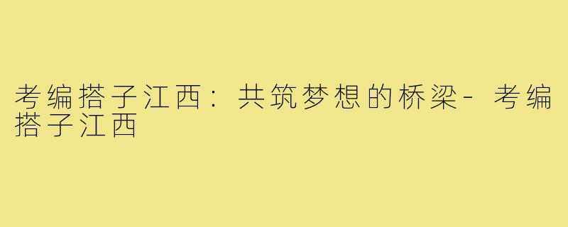 考编搭子江西:共筑梦想的桥梁-考编搭子江西