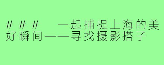 ### 一起捕捉上海的美好瞬间——寻找摄影搭子