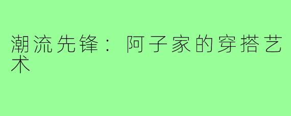 潮流先锋:阿子家的穿搭艺术