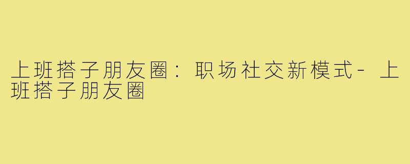 上班搭子朋友圈：职场社交新模式-上班搭子朋友圈