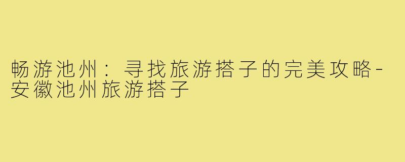 畅游池州:寻找旅游搭子的完美攻略-安徽池州旅游搭子