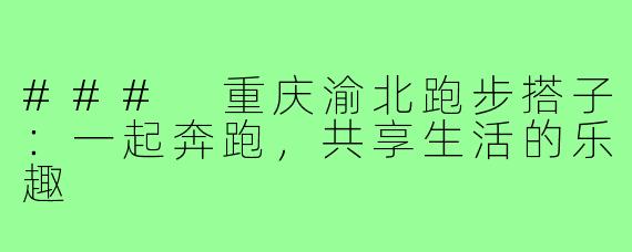 ### 重庆渝北跑步搭子：一起奔跑，共享生活的乐趣