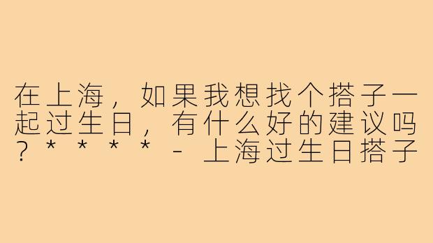 在上海，如果我想找个搭子一起过生日，有什么好的建议吗？****