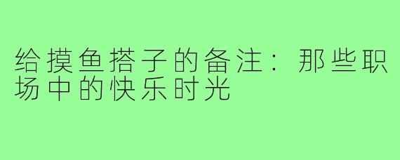 给摸鱼搭子的备注:那些职场中的快乐时光