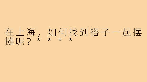 在上海，如何找到搭子一起摆摊呢？****