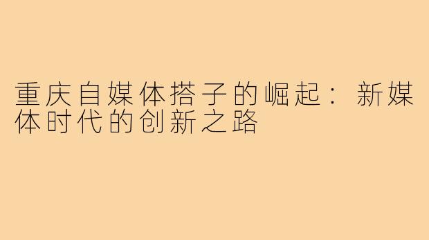 重庆自媒体搭子的崛起:新媒体时代的创新之路