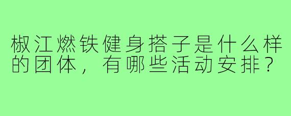 椒江燃铁健身搭子是什么样的团体，有哪些活动安排？