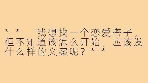 ** 我想找一个恋爱搭子，但不知道该怎么开始，应该发什么样的文案呢？**