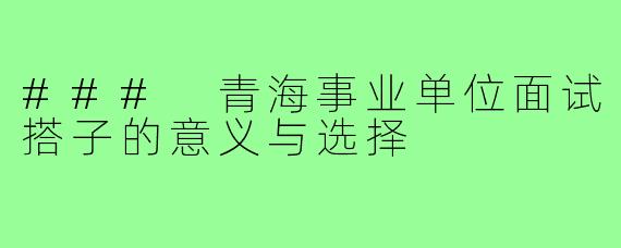 ### 青海事业单位面试搭子的意义与选择