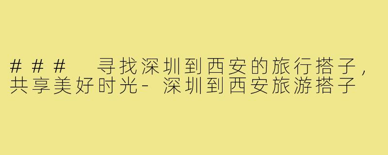 ### 寻找深圳到西安的旅行搭子,共享美好时光-深圳到西安旅游搭子