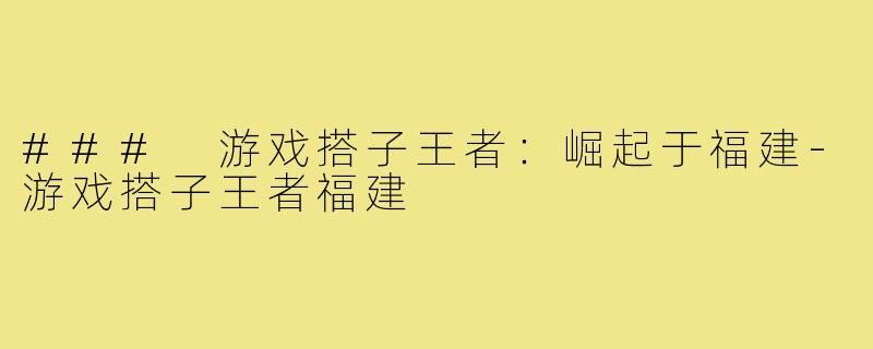 ### 游戏搭子王者:崛起于福建-游戏搭子王者福建