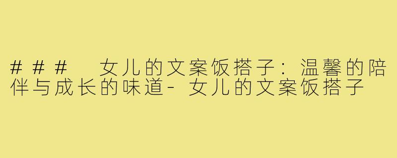 ### 女儿的文案饭搭子:温馨的陪伴与成长的味道-女儿的文案饭搭子