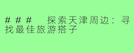 ### 探索天津周边:寻找最佳旅游搭子