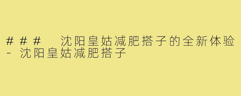### 沈阳皇姑减肥搭子的全新体验-沈阳皇姑减肥搭子