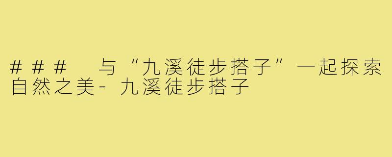 ### 与“九溪徒步搭子”一起探索自然之美-九溪徒步搭子