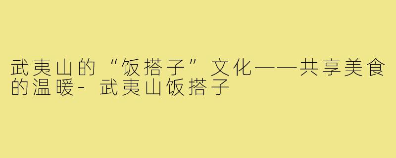 武夷山的“饭搭子”文化——共享美食的温暖-武夷山饭搭子