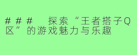 ### 探索“王者搭子Q区”的游戏魅力与乐趣