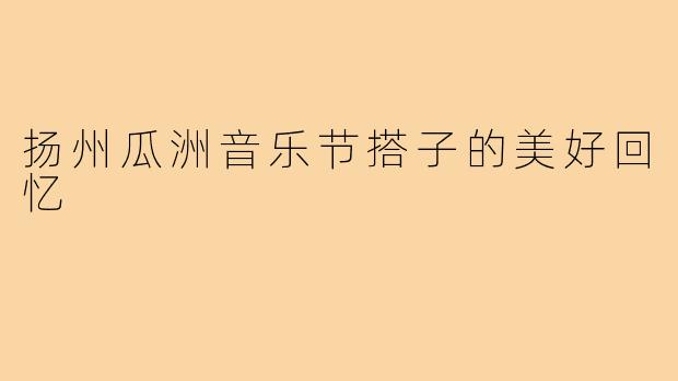 扬州瓜洲音乐节搭子的美好回忆