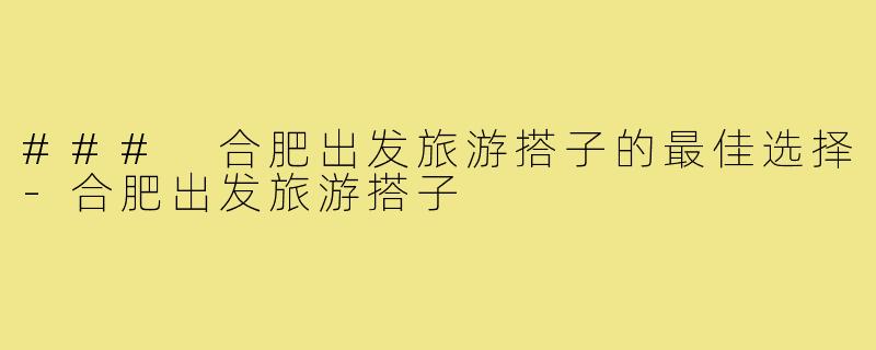 ### 合肥出发旅游搭子的最佳选择-合肥出发旅游搭子