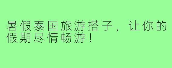 暑假泰国旅游搭子,让你的假期尽情畅游!