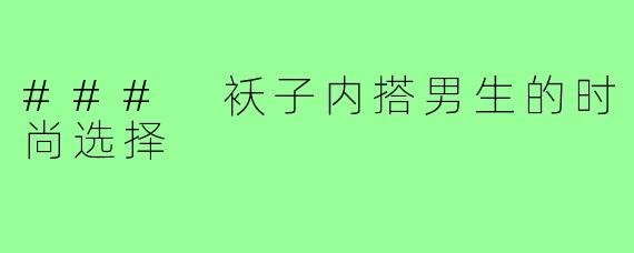 ### 袄子内搭男生的时尚选择