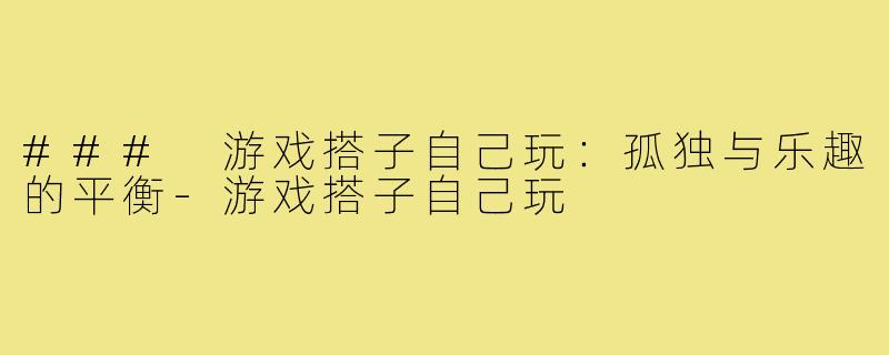 ### 游戏搭子自己玩:孤独与乐趣的平衡-游戏搭子自己玩