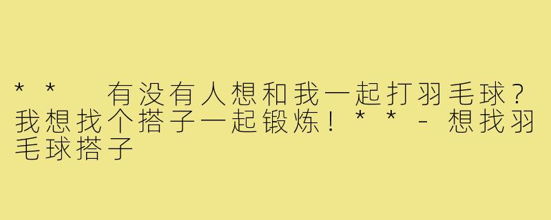 ** 有没有人想和我一起打羽毛球?我想找个搭子一起锻炼!**-想找羽毛球搭子