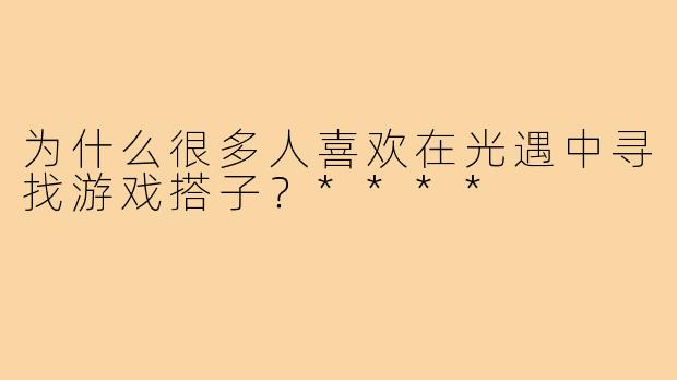 为什么很多人喜欢在光遇中寻找游戏搭子?****