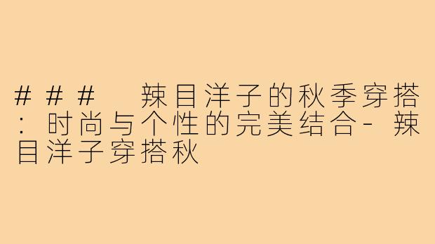 ### 辣目洋子的秋季穿搭:时尚与个性的完美结合-辣目洋子穿搭秋
