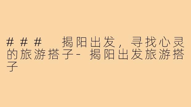### 揭阳出发，寻找心灵的旅游搭子