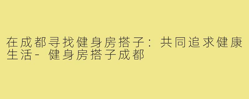 在成都寻找健身房搭子:共同追求健康生活-健身房搭子成都