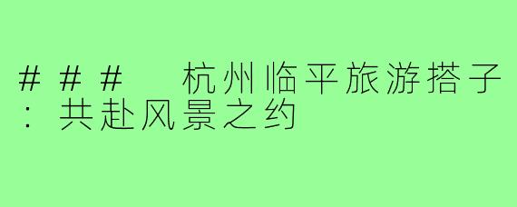 ### 杭州临平旅游搭子:共赴风景之约