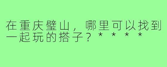 在重庆璧山，哪里可以找到一起玩的搭子？****