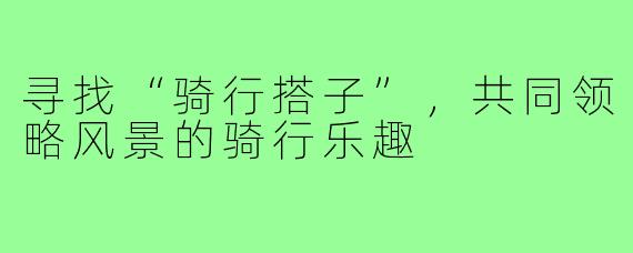 寻找“骑行搭子”,共同领略风景的骑行乐趣