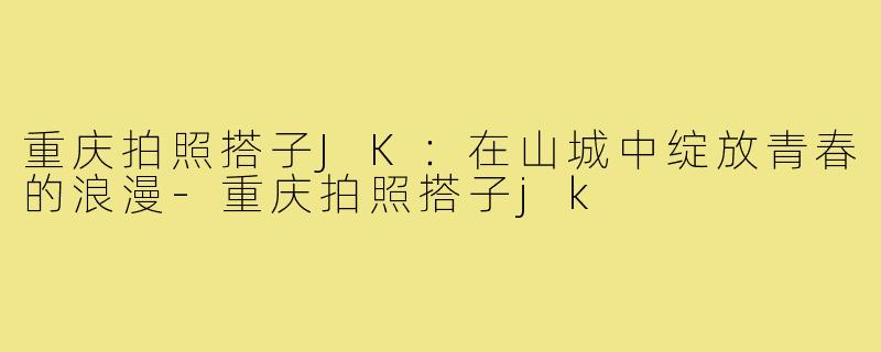 重庆拍照搭子JK：在山城中绽放青春的浪漫