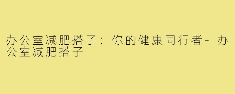 办公室减肥搭子：你的健康同行者-办公室减肥搭子