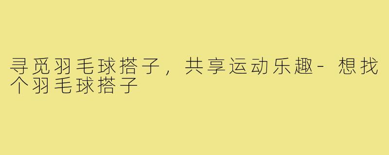寻觅羽毛球搭子,共享运动乐趣-想找个羽毛球搭子