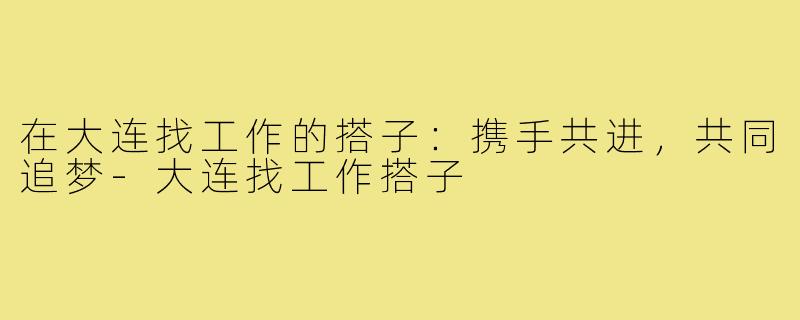 在大连找工作的搭子:携手共进,共同追梦-大连找工作搭子