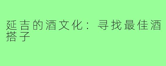 延吉的酒文化:寻找最佳酒搭子