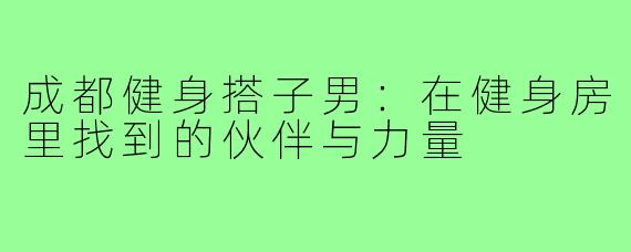 成都健身搭子男:在健身房里找到的伙伴与力量