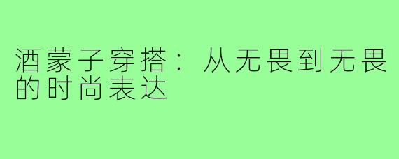 酒蒙子穿搭:从无畏到无畏的时尚表达