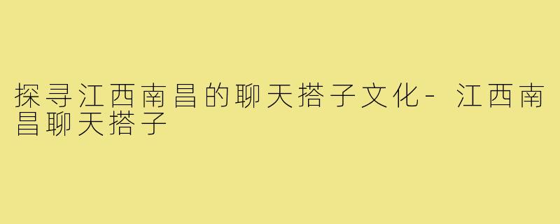 探寻江西南昌的聊天搭子文化-江西南昌聊天搭子