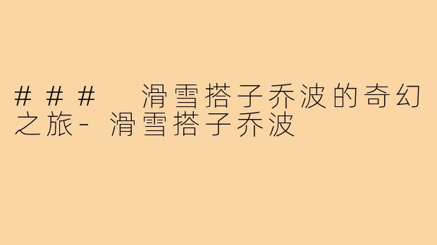 ### 滑雪搭子乔波的奇幻之旅-滑雪搭子乔波