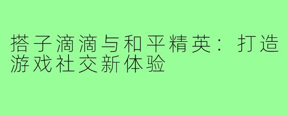 搭子滴滴与和平精英:打造游戏社交新体验