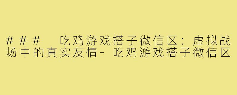 ### 吃鸡游戏搭子微信区:虚拟战场中的真实友情-吃鸡游戏搭子微信区