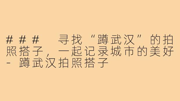 ### 寻找“蹲武汉”的拍照搭子，一起记录城市的美好