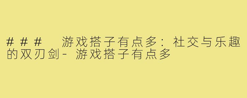 ### 游戏搭子有点多:社交与乐趣的双刃剑-游戏搭子有点多