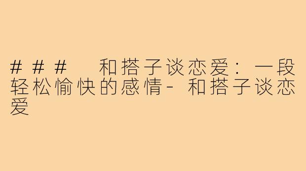 ### 和搭子谈恋爱：一段轻松愉快的感情-和搭子谈恋爱