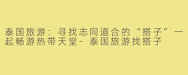 泰国旅游:寻找志同道合的“搭子”一起畅游热带天堂-泰国旅游找搭子