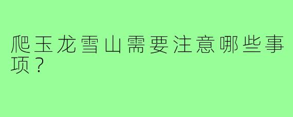 爬玉龙雪山需要注意哪些事项？